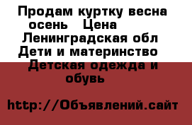 Продам куртку весна осень › Цена ­ 450 - Ленинградская обл. Дети и материнство » Детская одежда и обувь   